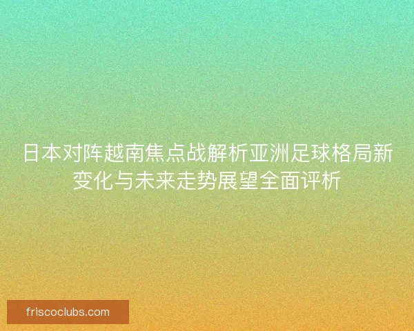 日本对阵越南焦点战解析亚洲足球格局新变化与未来走势展望全面评析