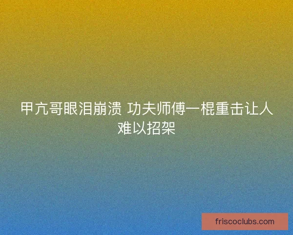 甲亢哥眼泪崩溃 功夫师傅一棍重击让人难以招架