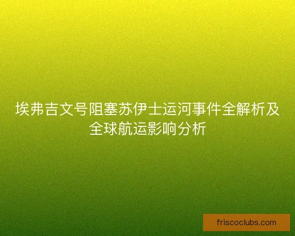 埃弗吉文号阻塞苏伊士运河事件全解析及全球航运影响分析