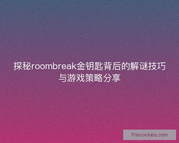 探秘roombreak金钥匙背后的解谜技巧与游戏策略分享