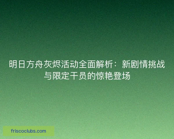 明日方舟灰烬活动全面解析：新剧情挑战与限定干员的惊艳登场
