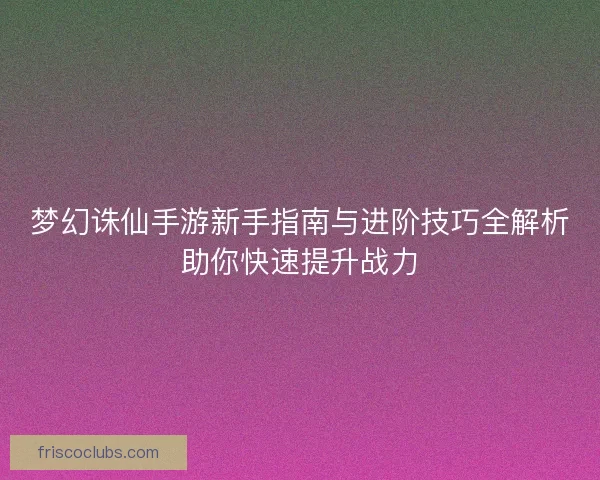 梦幻诛仙手游新手指南与进阶技巧全解析助你快速提升战力