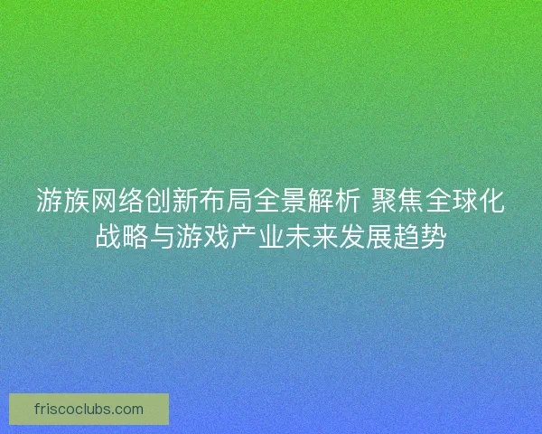 游族网络创新布局全景解析 聚焦全球化战略与游戏产业未来发展趋势