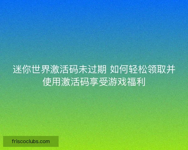 迷你世界激活码未过期 如何轻松领取并使用激活码享受游戏福利