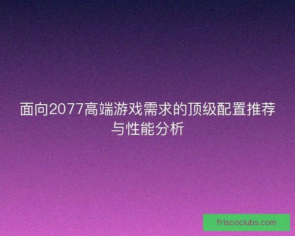 面向2077高端游戏需求的顶级配置推荐与性能分析