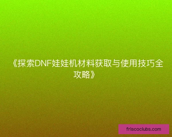 《探索DNF娃娃机材料获取与使用技巧全攻略》
