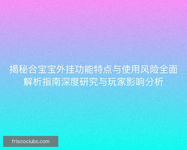 揭秘合宝宝外挂功能特点与使用风险全面解析指南深度研究与玩家影响分析