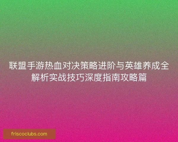 联盟手游热血对决策略进阶与英雄养成全解析实战技巧深度指南攻略篇