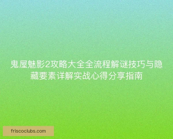 鬼屋魅影2攻略大全全流程解谜技巧与隐藏要素详解实战心得分享指南