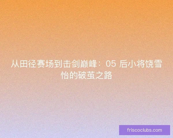 从田径赛场到击剑巅峰：05 后小将饶雪怡的破茧之路