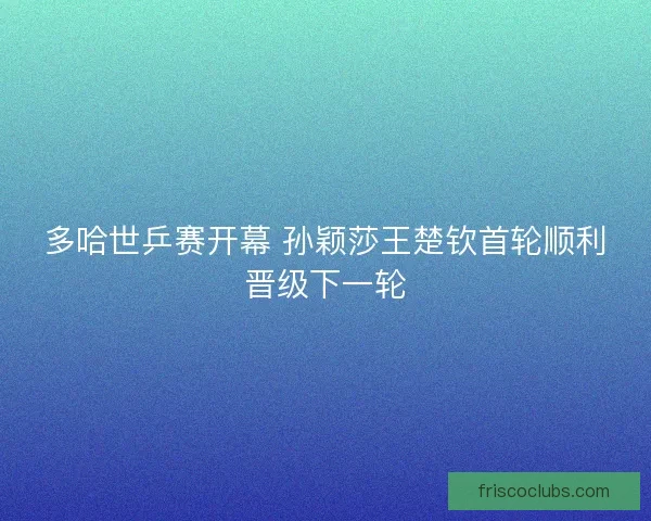 多哈世乒赛开幕 孙颖莎王楚钦首轮顺利晋级下一轮