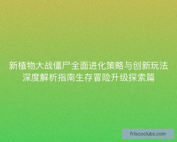 新植物大战僵尸全面进化策略与创新玩法深度解析指南生存冒险升级探索篇