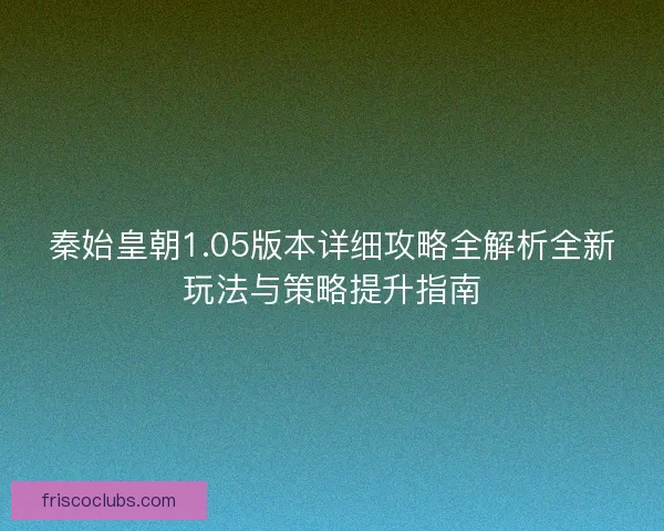 秦始皇朝1.05版本详细攻略全解析全新玩法与策略提升指南