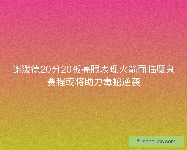谢泼德20分20板亮眼表现火箭面临魔鬼赛程或将助力毒蛇逆袭