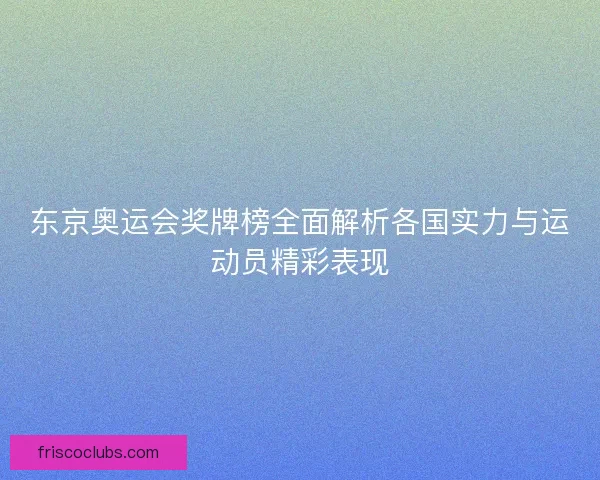 东京奥运会奖牌榜全面解析各国实力与运动员精彩表现