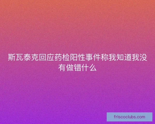 斯瓦泰克回应药检阳性事件称我知道我没有做错什么