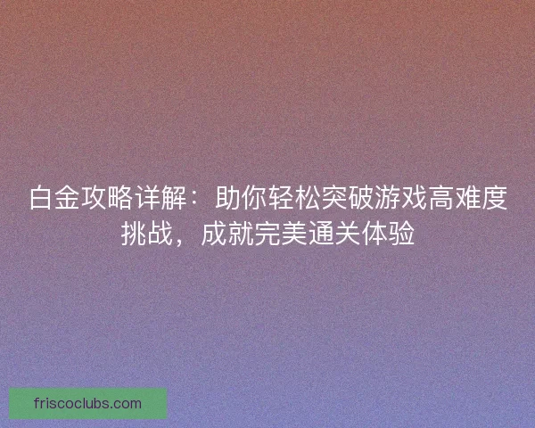 白金攻略详解：助你轻松突破游戏高难度挑战，成就完美通关体验