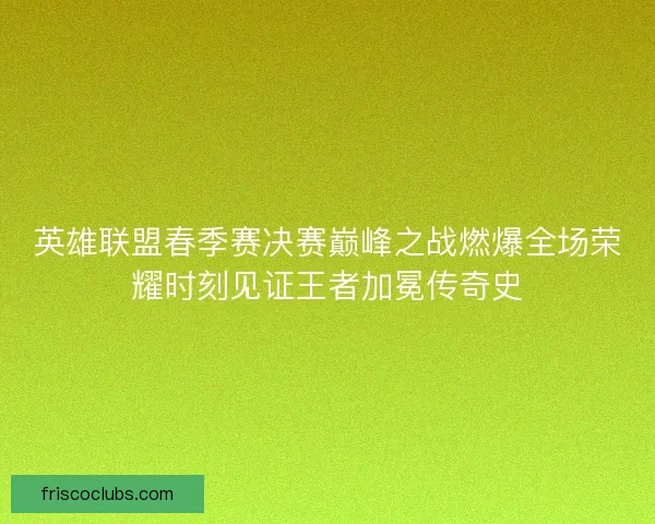英雄联盟春季赛决赛巅峰之战燃爆全场荣耀时刻见证王者加冕传奇史