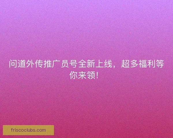 问道外传推广员号全新上线，超多福利等你来领！