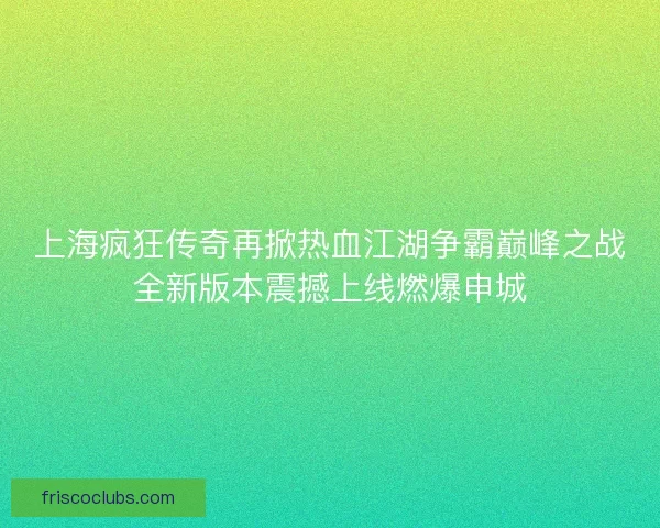 上海疯狂传奇再掀热血江湖争霸巅峰之战全新版本震撼上线燃爆申城