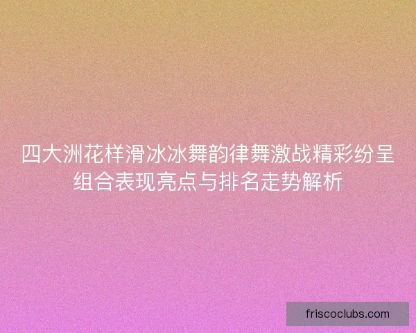 四大洲花样滑冰冰舞韵律舞激战精彩纷呈组合表现亮点与排名走势解析