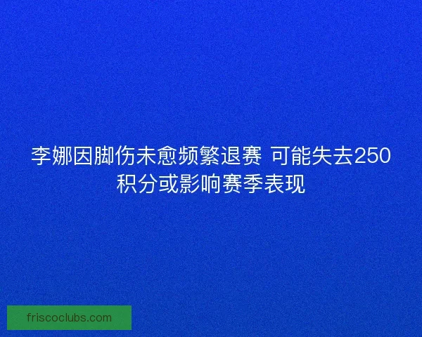 李娜因脚伤未愈频繁退赛 可能失去250积分或影响赛季表现