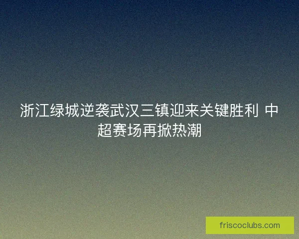 浙江绿城逆袭武汉三镇迎来关键胜利 中超赛场再掀热潮