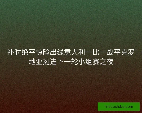 补时绝平惊险出线意大利一比一战平克罗地亚挺进下一轮小组赛之夜