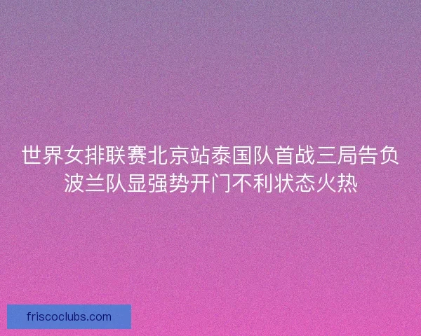 世界女排联赛北京站泰国队首战三局告负波兰队显强势开门不利状态火热