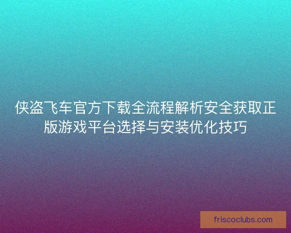 侠盗飞车官方下载全流程解析安全获取正版游戏平台选择与安装优化技巧