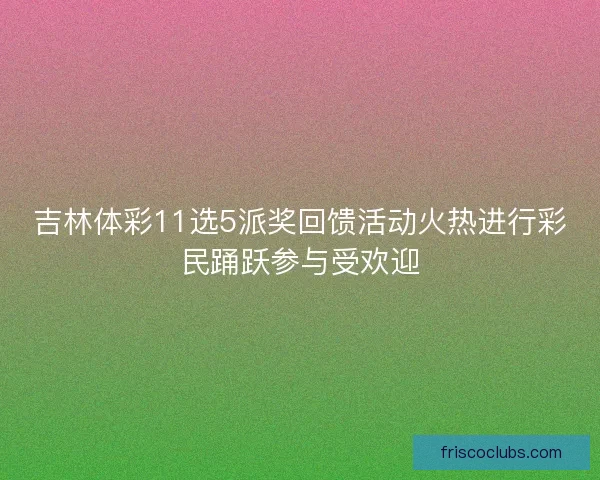 吉林体彩11选5派奖回馈活动火热进行彩民踊跃参与受欢迎