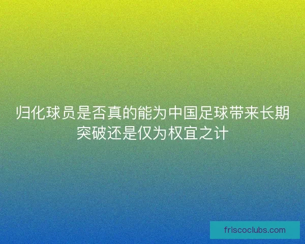 归化球员是否真的能为中国足球带来长期突破还是仅为权宜之计