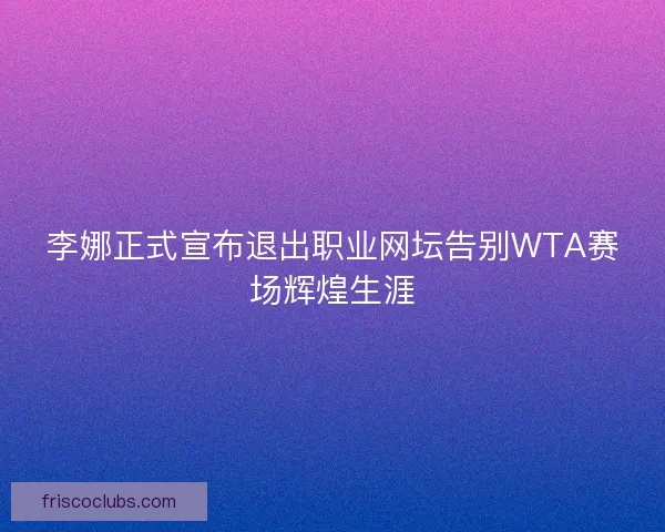 李娜正式宣布退出职业网坛告别WTA赛场辉煌生涯