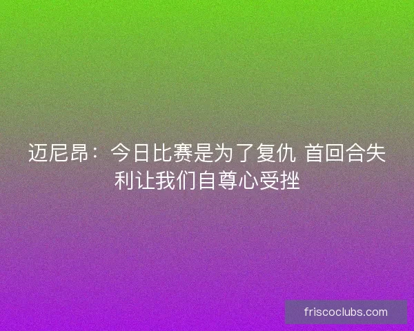 迈尼昂：今日比赛是为了复仇 首回合失利让我们自尊心受挫