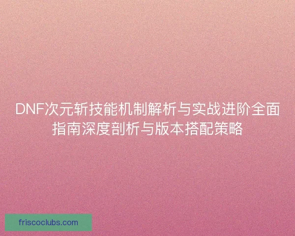 DNF次元斩技能机制解析与实战进阶全面指南深度剖析与版本搭配策略