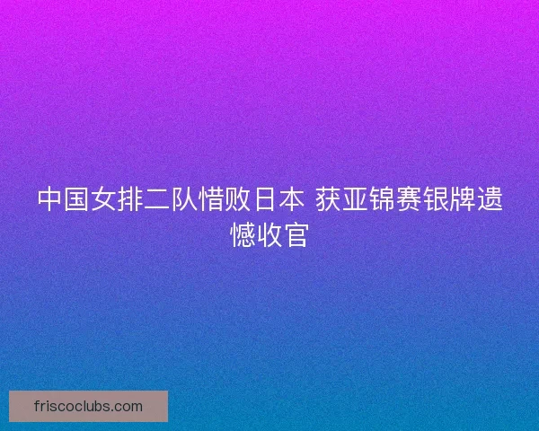 中国女排二队惜败日本 获亚锦赛银牌遗憾收官