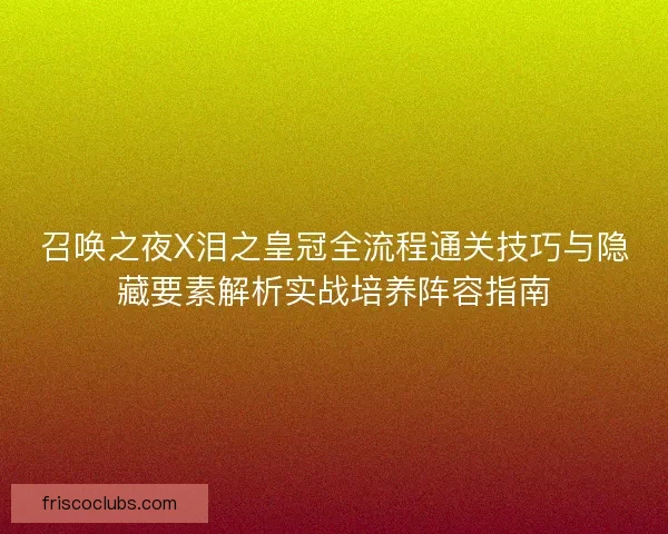 召唤之夜X泪之皇冠全流程通关技巧与隐藏要素解析实战培养阵容指南