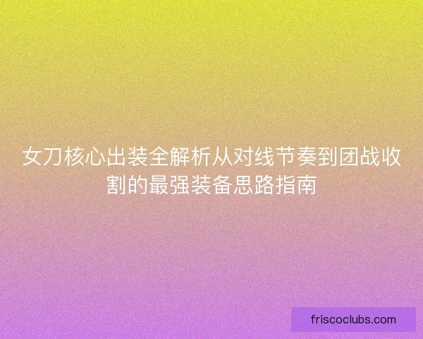 女刀核心出装全解析从对线节奏到团战收割的最强装备思路指南