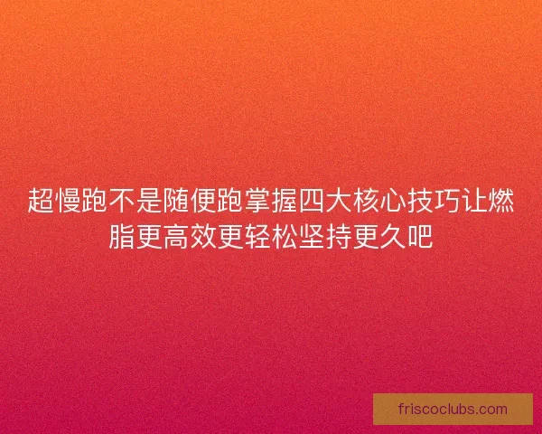 超慢跑不是随便跑掌握四大核心技巧让燃脂更高效更轻松坚持更久吧