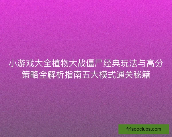 小游戏大全植物大战僵尸经典玩法与高分策略全解析指南五大模式通关秘籍