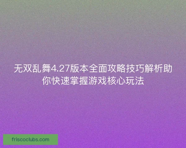 无双乱舞4.27版本全面攻略技巧解析助你快速掌握游戏核心玩法