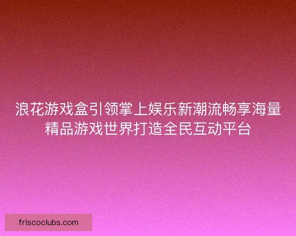 浪花游戏盒引领掌上娱乐新潮流畅享海量精品游戏世界打造全民互动平台