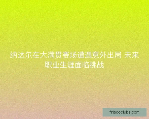 纳达尔在大满贯赛场遭遇意外出局 未来职业生涯面临挑战
