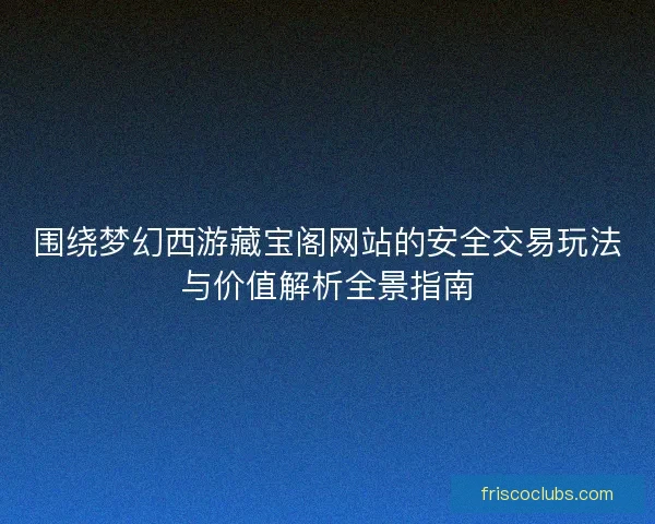 围绕梦幻西游藏宝阁网站的安全交易玩法与价值解析全景指南