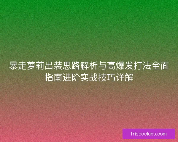 暴走萝莉出装思路解析与高爆发打法全面指南进阶实战技巧详解
