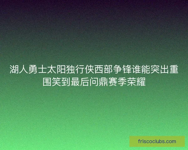 湖人勇士太阳独行侠西部争锋谁能突出重围笑到最后问鼎赛季荣耀