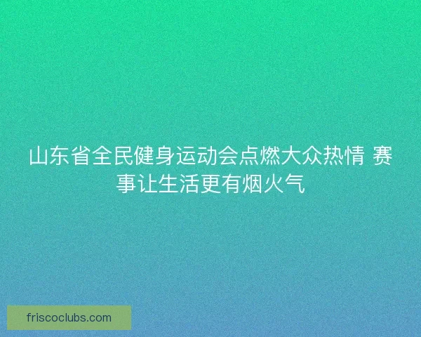 山东省全民健身运动会点燃大众热情 赛事让生活更有烟火气