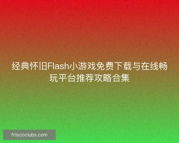 经典怀旧Flash小游戏免费下载与在线畅玩平台推荐攻略合集