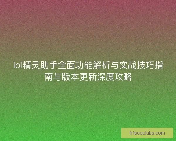 lol精灵助手全面功能解析与实战技巧指南与版本更新深度攻略