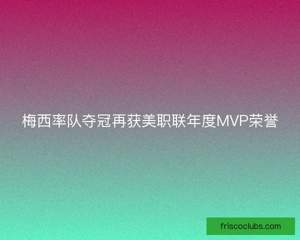 梅西率队夺冠再获美职联年度MVP荣誉